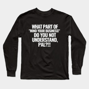 What part of "mind your business!" do you not understand?! Long Sleeve T-Shirt